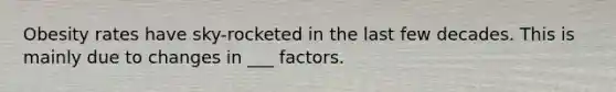 Obesity rates have sky-rocketed in the last few decades. This is mainly due to changes in ___ factors.