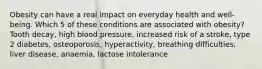 Obesity can have a real impact on everyday health and well-being. Which 5 of these conditions are associated with obesity? Tooth decay, high blood pressure, increased risk of a stroke, type 2 diabetes, osteoporosis, hyperactivity, breathing difficulties, liver disease, anaemia, lactose intolerance