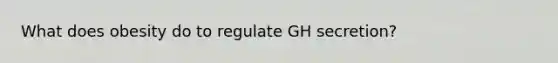 What does obesity do to regulate GH secretion?