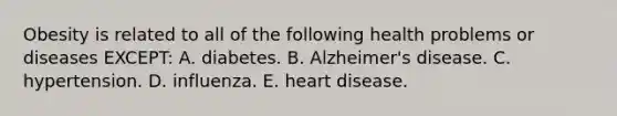 Obesity is related to all of the following health problems or diseases EXCEPT: A. diabetes. B. Alzheimer's disease. C. hypertension. D. influenza. E. heart disease.