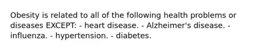 Obesity is related to all of the following health problems or diseases EXCEPT: - heart disease. - Alzheimer's disease. - influenza. - hypertension. - diabetes.