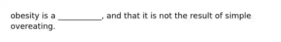 obesity is a ___________, and that it is not the result of simple overeating.