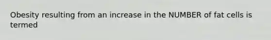 Obesity resulting from an increase in the NUMBER of fat cells is termed