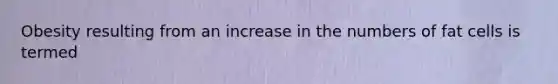 Obesity resulting from an increase in the numbers of fat cells is termed