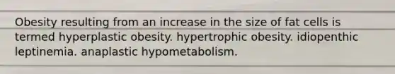 Obesity resulting from an increase in the size of fat cells is termed hyperplastic obesity. hypertrophic obesity. idiopenthic leptinemia. anaplastic hypometabolism.