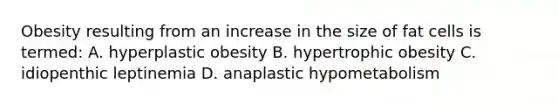 Obesity resulting from an increase in the size of fat cells is termed: A. hyperplastic obesity B. hypertrophic obesity C. idiopenthic leptinemia D. anaplastic hypometabolism