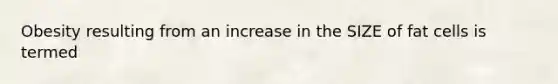 Obesity resulting from an increase in the SIZE of fat cells is termed