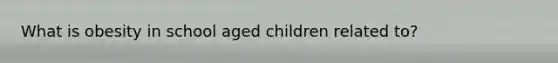 What is obesity in school aged children related to?