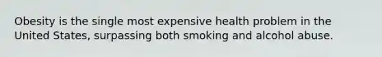 Obesity is the single most expensive health problem in the United States, surpassing both smoking and alcohol abuse.