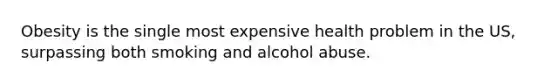 Obesity is the single most expensive health problem in the US, surpassing both smoking and alcohol abuse.