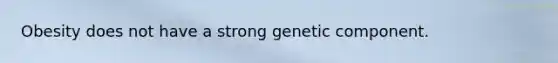 Obesity does not have a strong genetic component.