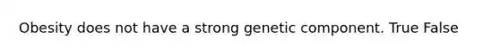 Obesity does not have a strong genetic component. True False