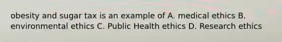 obesity and sugar tax is an example of A. medical ethics B. environmental ethics C. Public Health ethics D. Research ethics