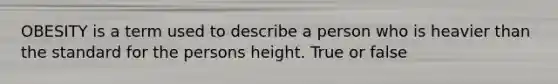 OBESITY is a term used to describe a person who is heavier than the standard for the persons height. True or false