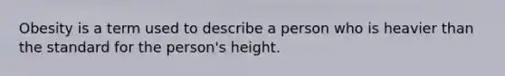 Obesity is a term used to describe a person who is heavier than the standard for the person's height.