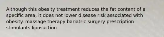 Although this obesity treatment reduces the fat content of a specific area, it does not lower disease risk associated with obesity. massage therapy bariatric surgery prescription stimulants liposuction