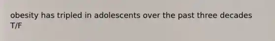 obesity has tripled in adolescents over the past three decades T/F