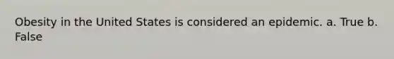 Obesity in the United States is considered an epidemic. a. True b. False