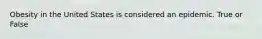 Obesity in the United States is considered an epidemic. True or False