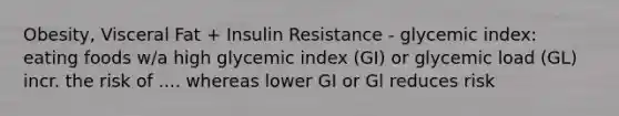 Obesity, Visceral Fat + Insulin Resistance - glycemic index: eating foods w/a high glycemic index (GI) or glycemic load (GL) incr. the risk of .... whereas lower GI or Gl reduces risk