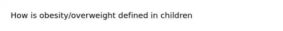 How is obesity/overweight defined in children