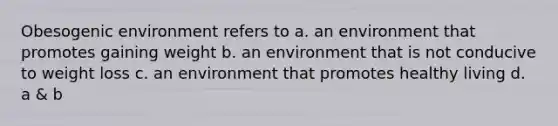 Obesogenic environment refers to a. an environment that promotes gaining weight b. an environment that is not conducive to weight loss c. an environment that promotes healthy living d. a & b