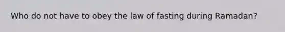 Who do not have to obey the law of fasting during Ramadan?