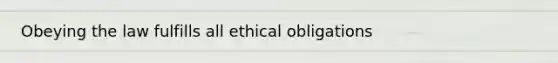 Obeying the law fulfills all ethical obligations