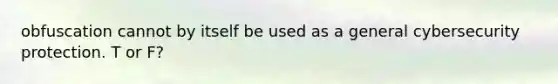 obfuscation cannot by itself be used as a general cybersecurity protection. T or F?