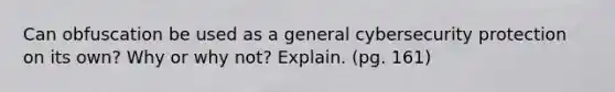 Can obfuscation be used as a general cybersecurity protection on its own? Why or why not? Explain. (pg. 161)