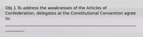 Obj 1 To address the weaknesses of the Articles of Confederation, delegates at the Constitutional Convention agree to: __________________________________________________________________________.