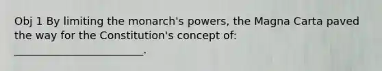 Obj 1 By limiting the monarch's powers, the Magna Carta paved the way for the Constitution's concept of: ________________________.