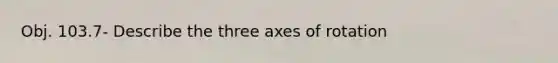 Obj. 103.7- Describe the three axes of rotation