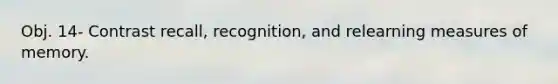 Obj. 14- Contrast recall, recognition, and relearning measures of memory.