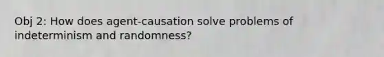 Obj 2: How does agent-causation solve problems of indeterminism and randomness?