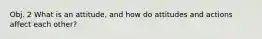 Obj. 2 What is an attitude, and how do attitudes and actions affect each other?