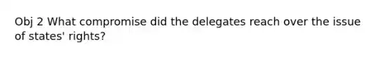 Obj 2 What compromise did the delegates reach over the issue of states' rights?