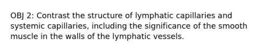 OBJ 2: Contrast the structure of lymphatic capillaries and systemic capillaries, including the significance of the smooth muscle in the walls of the lymphatic vessels.