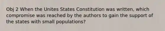 Obj 2 When the Unites States Constitution was written, which compromise was reached by the authors to gain the support of the states with small populations?