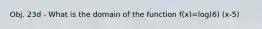 Obj. 23d - What is the domain of the function f(x)=log(6) (x-5)