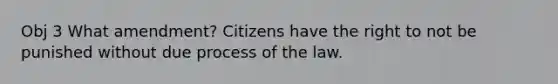 Obj 3 What amendment? Citizens have the right to not be punished without due process of the law.