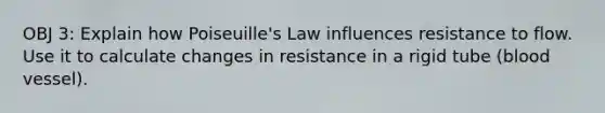 OBJ 3: Explain how Poiseuille's Law influences resistance to flow. Use it to calculate changes in resistance in a rigid tube (blood vessel).