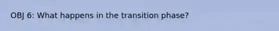 OBJ 6: What happens in the transition phase?