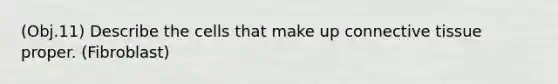 (Obj.11) Describe the cells that make up connective tissue proper. (Fibroblast)