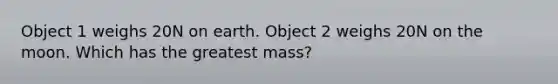 Object 1 weighs 20N on earth. Object 2 weighs 20N on the moon. Which has the greatest mass?