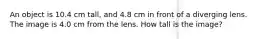 An object is 10.4 cm tall, and 4.8 cm in front of a diverging lens. The image is 4.0 cm from the lens. How tall is the image?