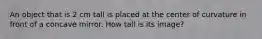 An object that is 2 cm tall is placed at the center of curvature in front of a concave mirror. How tall is its image?