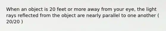 When an object is 20 feet or more away from your eye, the light rays reflected from the object are nearly parallel to one another ( 20/20 )