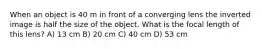 When an object is 40 m in front of a converging lens the inverted image is half the size of the object. What is the focal length of this lens? A) 13 cm B) 20 cm C) 40 cm D) 53 cm