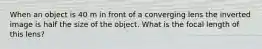 When an object is 40 m in front of a converging lens the inverted image is half the size of the object. What is the focal length of this lens?